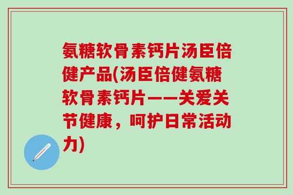 氨糖软骨素钙片汤臣倍健产品(汤臣倍健氨糖软骨素钙片——关爱关节健康,呵护日常活动力)-第1张图片-氨糖科普网 氨糖软骨素钙片汤臣倍健产品(汤臣倍健氨糖软骨素钙片——关爱关节健康,呵护日常活动力)-第1张图片-氨糖科普网