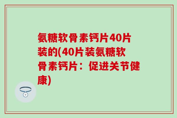 氨糖软骨素钙片40片装的(40片装氨糖软骨素钙片：促进关节健康)-第1张图片-氨糖科普网