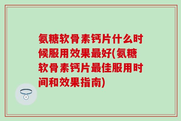 氨糖软骨素钙片什么时候服用效果最好(氨糖软骨素钙片最佳服用时间和效果指南)-第1张图片-氨糖科普网 氨糖软骨素钙片什么时候服用效果最好(氨糖软骨素钙片最佳服用时间和效果指南)-第1张图片-氨糖科普网