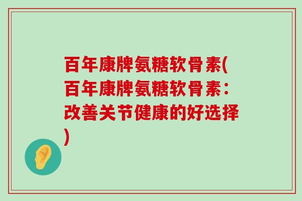 百年康牌氨糖软骨素(百年康牌氨糖软骨素:改善关节健康的好选择)-第1张图片-氨糖科普网 百年康牌氨糖软骨素(百年康牌氨糖软骨素:改善关节健康的好选择)-第1张图片-氨糖科普网