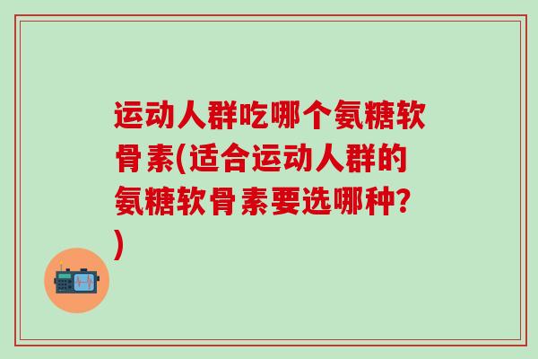 运动人群吃哪个氨糖软骨素(适合运动人群的氨糖软骨素要选哪种?)-第1张图片-氨糖科普网 运动人群吃哪个氨糖软骨素(适合运动人群的氨糖软骨素要选哪种?)-第1张图片-氨糖科普网