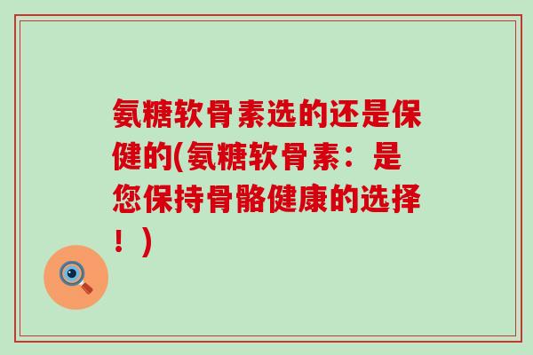 氨糖软骨素选的还是保健的(氨糖软骨素:是您保持骨骼健康的选择!)-第1张图片-氨糖科普网 氨糖软骨素选的还是保健的(氨糖软骨素:是您保持骨骼健康的选择!)-第1张图片-氨糖科普网