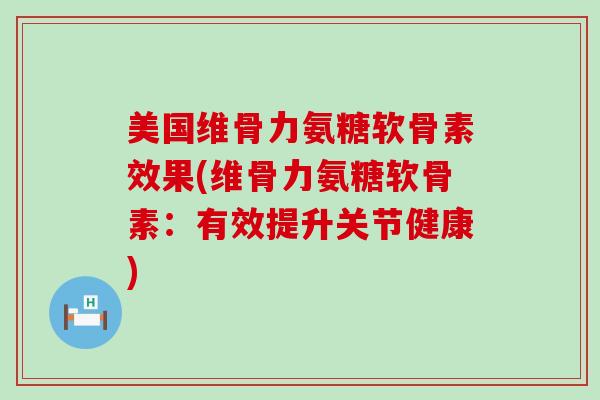 美国维骨力氨糖软骨素效果(维骨力氨糖软骨素:有效提升关节健康)-第1张图片-氨糖科普网 美国维骨力氨糖软骨素效果(维骨力氨糖软骨素:有效提升关节健康)-第1张图片-氨糖科普网