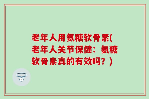 老年人用氨糖软骨素(老年人关节保健:氨糖软骨素真的有效吗?)-第1张图片-氨糖科普网 老年人用氨糖软骨素(老年人关节保健:氨糖软骨素真的有效吗?)-第1张图片-氨糖科普网