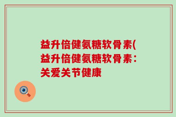 益升倍健氨糖软骨素(益升倍健氨糖软骨素：关爱关节健康-第1张图片-氨糖科普网