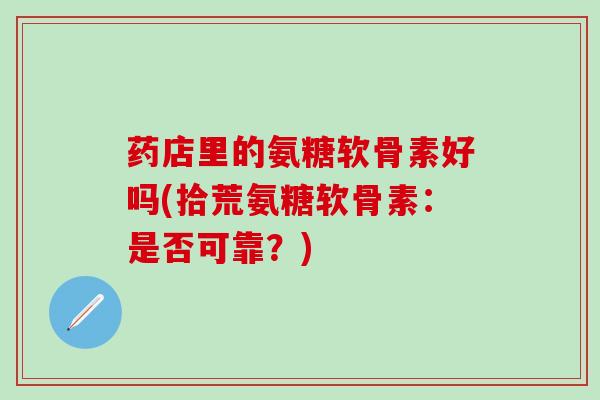 药店里的氨糖软骨素好吗(拾荒氨糖软骨素:是否可靠?)-第1张图片-氨糖科普网 药店里的氨糖软骨素好吗(拾荒氨糖软骨素:是否可靠?)-第1张图片-氨糖科普网