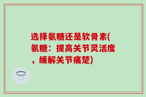 选择氨糖还是软骨素(氨糖：提高关节灵活度，缓解关节痛楚)-第1张图片-氨糖科普网