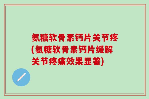 氨糖软骨素钙片关节疼(氨糖软骨素钙片缓解关节疼痛效果显著)-第1张图片-氨糖科普网 氨糖软骨素钙片关节疼(氨糖软骨素钙片缓解关节疼痛效果显著)-第1张图片-氨糖科普网