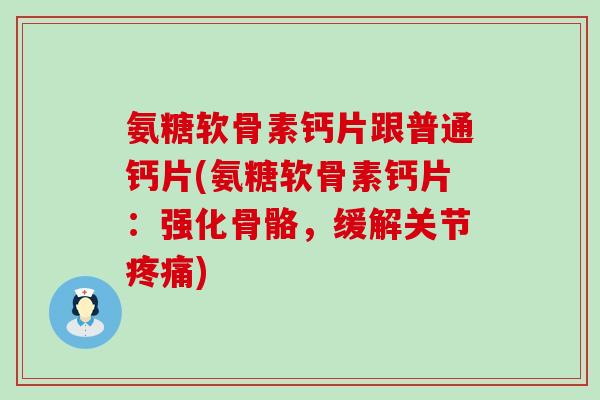 氨糖软骨素钙片跟普通钙片(氨糖软骨素钙片:强化骨骼,缓解关节疼痛)-第1张图片-氨糖科普网 氨糖软骨素钙片跟普通钙片(氨糖软骨素钙片:强化骨骼,缓解关节疼痛)-第1张图片-氨糖科普网