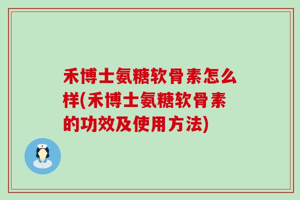 禾博士氨糖软骨素怎么样(禾博士氨糖软骨素的功效及使用方法)-第1张图片-氨糖科普网 禾博士氨糖软骨素怎么样(禾博士氨糖软骨素的功效及使用方法)-第1张图片-氨糖科普网