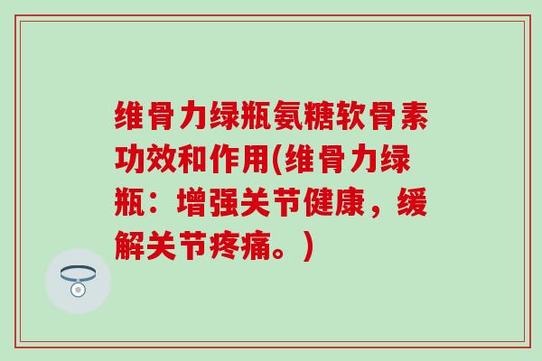 维骨力绿瓶氨糖软骨素功效和作用(维骨力绿瓶:增强关节健康,缓解关节疼痛。)-第1张图片-氨糖科普网 维骨力绿瓶氨糖软骨素功效和作用(维骨力绿瓶:增强关节健康,缓解关节疼痛。)-第1张图片-氨糖科普网