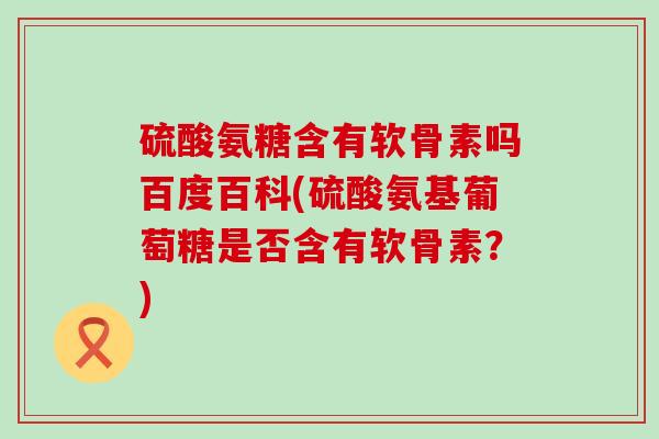 硫酸氨糖含有软骨素吗百度百科(硫酸氨基葡萄糖是否含有软骨素?)-第1张图片-氨糖科普网 硫酸氨糖含有软骨素吗百度百科(硫酸氨基葡萄糖是否含有软骨素?)-第1张图片-氨糖科普网