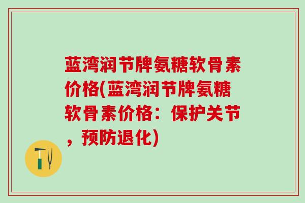 蓝湾润节牌氨糖软骨素价格(蓝湾润节牌氨糖软骨素价格：保护关节，预防退化)-第1张图片-氨糖科普网