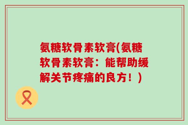 氨糖软骨素软膏(氨糖软骨素软膏：能帮助缓解关节疼痛的良方！)-第1张图片-氨糖科普网