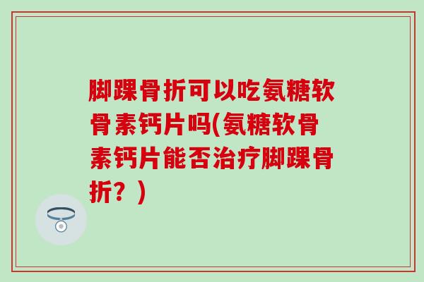 脚踝骨折可以吃氨糖软骨素钙片吗(氨糖软骨素钙片能否治疗脚踝骨折?)-第1张图片-氨糖科普网 脚踝骨折可以吃氨糖软骨素钙片吗(氨糖软骨素钙片能否治疗脚踝骨折?)-第1张图片-氨糖科普网