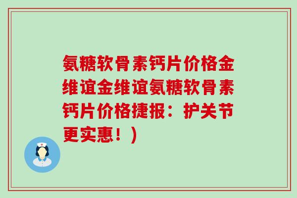 氨糖软骨素钙片价格金维谊金维谊氨糖软骨素钙片价格捷报:护关节更实惠!)-第1张图片-氨糖科普网 氨糖软骨素钙片价格金维谊金维谊氨糖软骨素钙片价格捷报:护关节更实惠!)-第1张图片-氨糖科普网