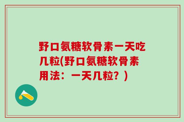 野口氨糖软骨素一天吃几粒(野口氨糖软骨素用法:一天几粒?)-第1张图片-氨糖科普网 野口氨糖软骨素一天吃几粒(野口氨糖软骨素用法:一天几粒?)-第1张图片-氨糖科普网
