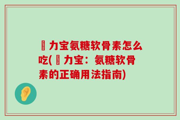 傦力宝氨糖软骨素怎么吃(傦力宝:氨糖软骨素的正确用法指南)-第1张图片-氨糖科普网 傦力宝氨糖软骨素怎么吃(傦力宝:氨糖软骨素的正确用法指南)-第1张图片-氨糖科普网