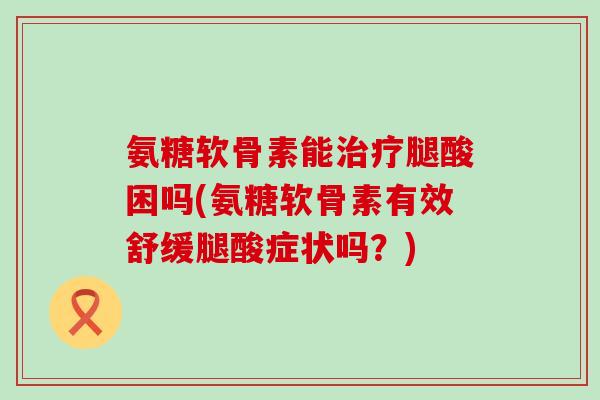 氨糖软骨素能治疗腿酸困吗(氨糖软骨素有效舒缓腿酸症状吗?)-第1张图片-氨糖科普网 氨糖软骨素能治疗腿酸困吗(氨糖软骨素有效舒缓腿酸症状吗?)-第1张图片-氨糖科普网