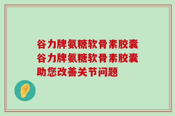 谷力牌氨糖软骨素胶囊谷力牌氨糖软骨素胶囊助您改善关节问题-第1张图片-氨糖科普网 谷力牌氨糖软骨素胶囊谷力牌氨糖软骨素胶囊助您改善关节问题-第1张图片-氨糖科普网