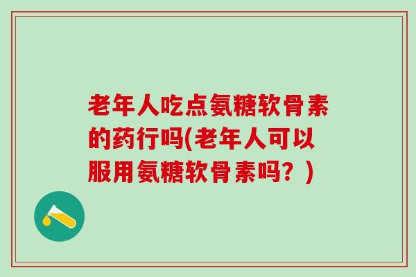 老年人吃点氨糖软骨素的药行吗(老年人可以服用氨糖软骨素吗?)-第1张图片-氨糖科普网 老年人吃点氨糖软骨素的药行吗(老年人可以服用氨糖软骨素吗?)-第1张图片-氨糖科普网