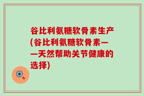 谷比利氨糖软骨素生产(谷比利氨糖软骨素——天然帮助关节健康的选择)-第1张图片-氨糖科普网
