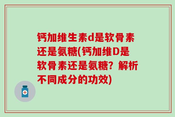 钙加维生素d是软骨素还是氨糖(钙加维D是软骨素还是氨糖?解析不同成分的功效)-第1张图片-氨糖科普网 钙加维生素d是软骨素还是氨糖(钙加维D是软骨素还是氨糖?解析不同成分的功效)-第1张图片-氨糖科普网