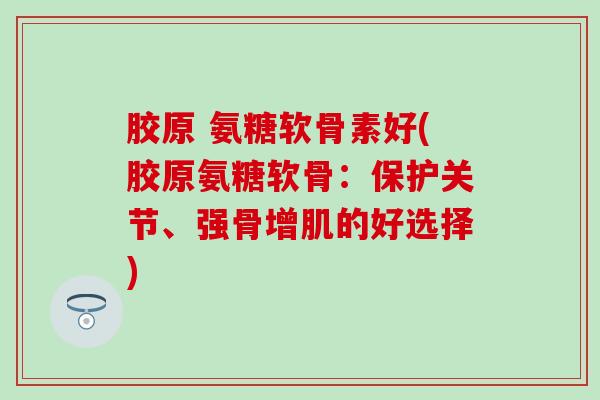 胶原 氨糖软骨素好(胶原氨糖软骨：保护关节、强骨增肌的好选择)-第1张图片-氨糖科普网