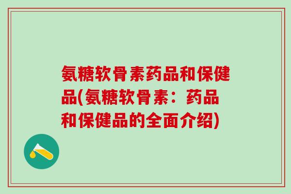 氨糖软骨素药品和保健品(氨糖软骨素:药品和保健品的全面介绍)-第1张图片-氨糖科普网 氨糖软骨素药品和保健品(氨糖软骨素:药品和保健品的全面介绍)-第1张图片-氨糖科普网