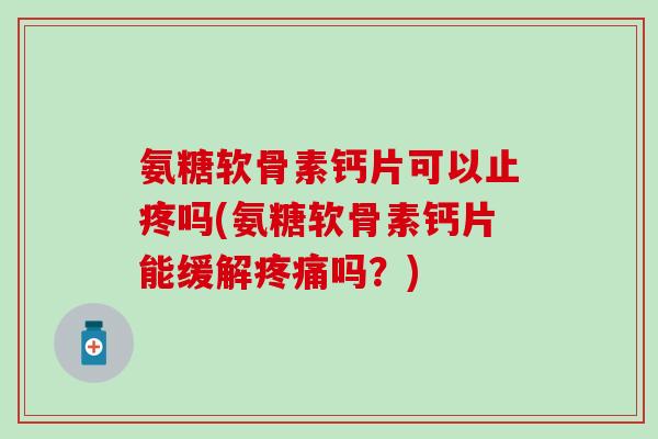 氨糖软骨素钙片可以止疼吗(氨糖软骨素钙片能缓解疼痛吗?)-第1张图片-氨糖科普网 氨糖软骨素钙片可以止疼吗(氨糖软骨素钙片能缓解疼痛吗?)-第1张图片-氨糖科普网