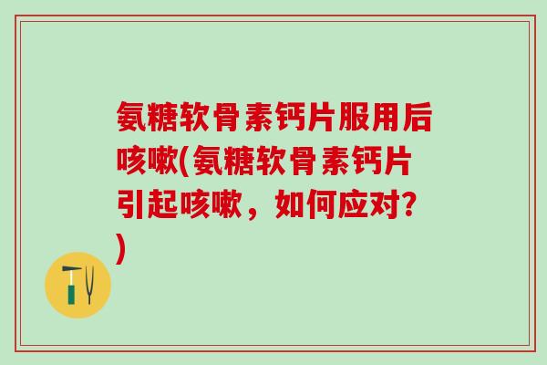 氨糖软骨素钙片服用后咳嗽(氨糖软骨素钙片引起咳嗽,如何应对?)-第1张图片-氨糖科普网 氨糖软骨素钙片服用后咳嗽(氨糖软骨素钙片引起咳嗽,如何应对?)-第1张图片-氨糖科普网