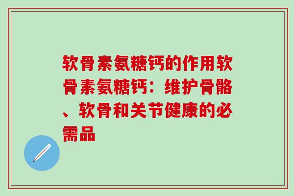 软骨素氨糖钙的作用软骨素氨糖钙:维护骨骼、软骨和关节健康的必需品-第1张图片-氨糖科普网 软骨素氨糖钙的作用软骨素氨糖钙:维护骨骼、软骨和关节健康的必需品-第1张图片-氨糖科普网