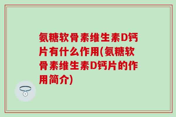 氨糖软骨素维生素D钙片有什么作用(氨糖软骨素维生素D钙片的作用简介)-第1张图片-氨糖科普网 氨糖软骨素维生素D钙片有什么作用(氨糖软骨素维生素D钙片的作用简介)-第1张图片-氨糖科普网