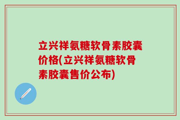 立兴祥氨糖软骨素胶囊价格(立兴祥氨糖软骨素胶囊售价公布)-第1张图片-氨糖科普网 立兴祥氨糖软骨素胶囊价格(立兴祥氨糖软骨素胶囊售价公布)-第1张图片-氨糖科普网