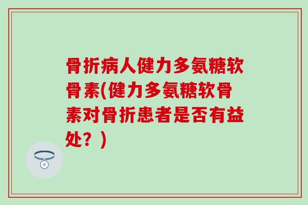 骨折病人健力多氨糖软骨素(健力多氨糖软骨素对骨折患者是否有益处?)-第1张图片-氨糖科普网 骨折病人健力多氨糖软骨素(健力多氨糖软骨素对骨折患者是否有益处?)-第1张图片-氨糖科普网