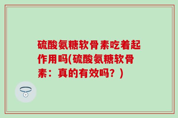 硫酸氨糖软骨素吃着起作用吗(硫酸氨糖软骨素：真的有效吗？)-第1张图片-氨糖科普网