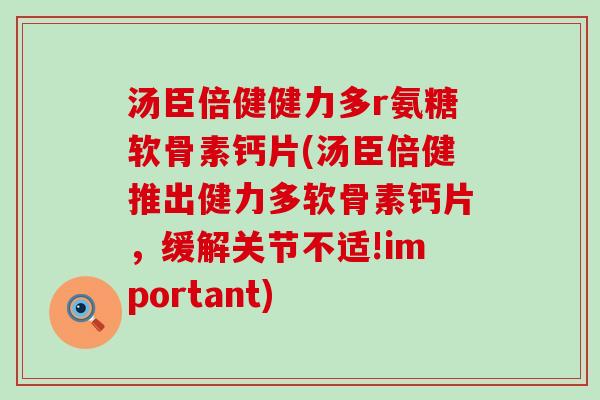 汤臣倍健健力多r氨糖软骨素钙片(汤臣倍健推出健力多软骨素钙片,缓解关节不适!important)-第1张图片-氨糖科普网 汤臣倍健健力多r氨糖软骨素钙片(汤臣倍健推出健力多软骨素钙片,缓解关节不适!important)-第1张图片-氨糖科普网