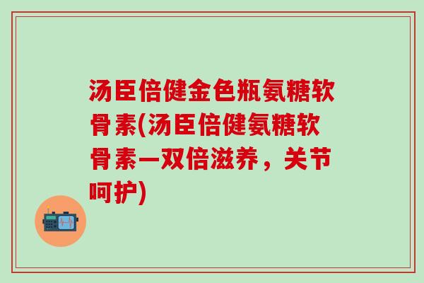 汤臣倍健金色瓶氨糖软骨素(汤臣倍健氨糖软骨素—双倍滋养,关节呵护)-第1张图片-氨糖科普网 汤臣倍健金色瓶氨糖软骨素(汤臣倍健氨糖软骨素—双倍滋养,关节呵护)-第1张图片-氨糖科普网