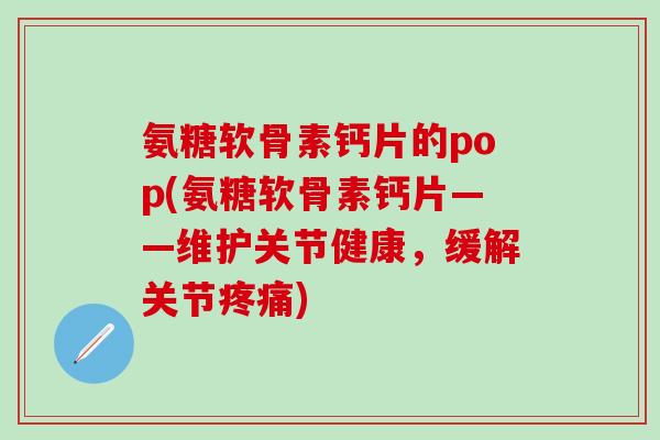 氨糖软骨素钙片的pop(氨糖软骨素钙片——维护关节健康,缓解关节疼痛)-第1张图片-氨糖科普网 氨糖软骨素钙片的pop(氨糖软骨素钙片——维护关节健康,缓解关节疼痛)-第1张图片-氨糖科普网
