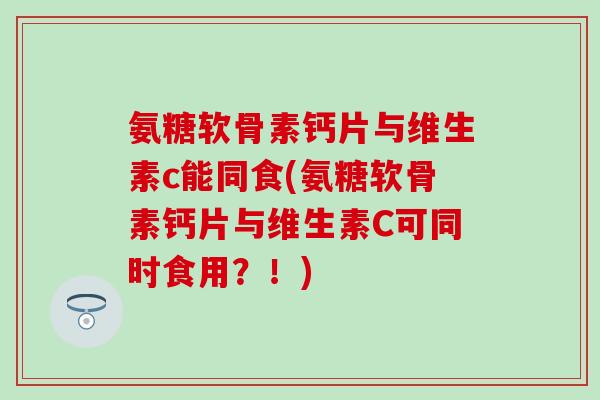 氨糖软骨素钙片与维生素c能同食(氨糖软骨素钙片与维生素C可同时食用?!)-第1张图片-氨糖科普网 氨糖软骨素钙片与维生素c能同食(氨糖软骨素钙片与维生素C可同时食用?!)-第1张图片-氨糖科普网