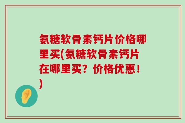 氨糖软骨素钙片价格哪里买(氨糖软骨素钙片在哪里买?价格优惠!)-第1张图片-氨糖科普网 氨糖软骨素钙片价格哪里买(氨糖软骨素钙片在哪里买?价格优惠!)-第1张图片-氨糖科普网