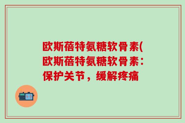 欧斯蓓特氨糖软骨素(欧斯蓓特氨糖软骨素:保护关节,缓解疼痛-第1张图片-氨糖科普网 欧斯蓓特氨糖软骨素(欧斯蓓特氨糖软骨素:保护关节,缓解疼痛-第1张图片-氨糖科普网