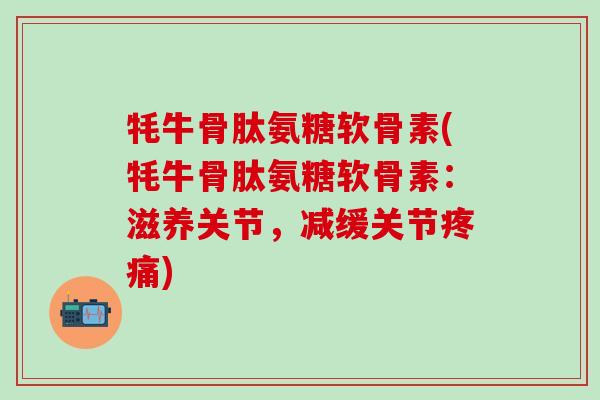 牦牛骨肽氨糖软骨素(牦牛骨肽氨糖软骨素:滋养关节,减缓关节疼痛)-第1张图片-氨糖科普网 牦牛骨肽氨糖软骨素(牦牛骨肽氨糖软骨素:滋养关节,减缓关节疼痛)-第1张图片-氨糖科普网