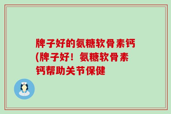牌子好的氨糖软骨素钙(牌子好!氨糖软骨素钙帮助关节保健-第1张图片-氨糖科普网 牌子好的氨糖软骨素钙(牌子好!氨糖软骨素钙帮助关节保健-第1张图片-氨糖科普网