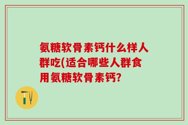 氨糖软骨素钙什么样人群吃(适合哪些人群食用氨糖软骨素钙?-第1张图片-氨糖科普网 氨糖软骨素钙什么样人群吃(适合哪些人群食用氨糖软骨素钙?-第1张图片-氨糖科普网