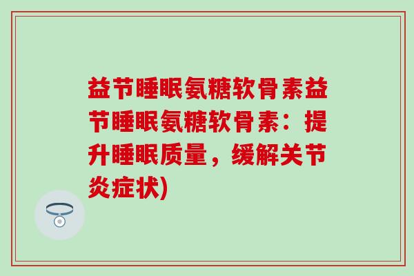 益节睡眠氨糖软骨素益节睡眠氨糖软骨素：提升睡眠质量，缓解关节炎症状)-第1张图片-氨糖科普网