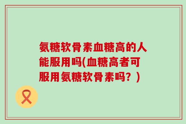 氨糖软骨素血糖高的人能服用吗(血糖高者可服用氨糖软骨素吗?)-第1张图片-氨糖科普网 氨糖软骨素血糖高的人能服用吗(血糖高者可服用氨糖软骨素吗?)-第1张图片-氨糖科普网
