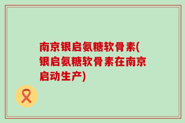 南京银启氨糖软骨素(银启氨糖软骨素在南京启动生产)-第1张图片-氨糖科普网 南京银启氨糖软骨素(银启氨糖软骨素在南京启动生产)-第1张图片-氨糖科普网