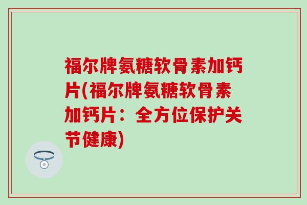 福尔牌氨糖软骨素加钙片(福尔牌氨糖软骨素加钙片:全方位保护关节健康)-第1张图片-氨糖科普网 福尔牌氨糖软骨素加钙片(福尔牌氨糖软骨素加钙片:全方位保护关节健康)-第1张图片-氨糖科普网