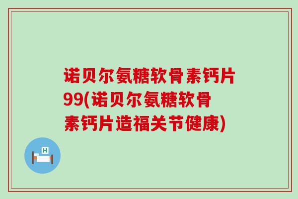 诺贝尔氨糖软骨素钙片99(诺贝尔氨糖软骨素钙片造福关节健康)-第1张图片-氨糖科普网 诺贝尔氨糖软骨素钙片99(诺贝尔氨糖软骨素钙片造福关节健康)-第1张图片-氨糖科普网